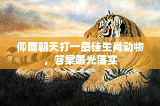 仰面朝天打一最佳生肖动物，答案曝光落实