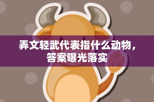 弄文轻武代表指什么动物，答案曝光落实