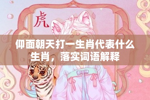 仰面朝天打一生肖代表什么生肖，落实词语解释
