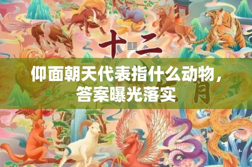 仰面朝天代表指什么动物，答案曝光落实