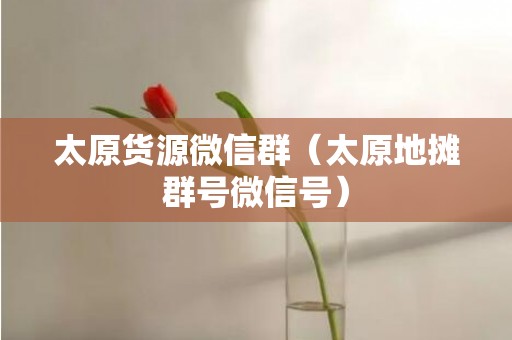 太原货源微信群（太原地摊群号微信号）