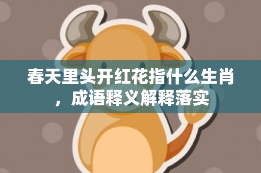 春天里头开红花指什么生肖，成语释义解释落实