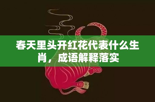 春天里头开红花代表什么生肖，成语解释落实