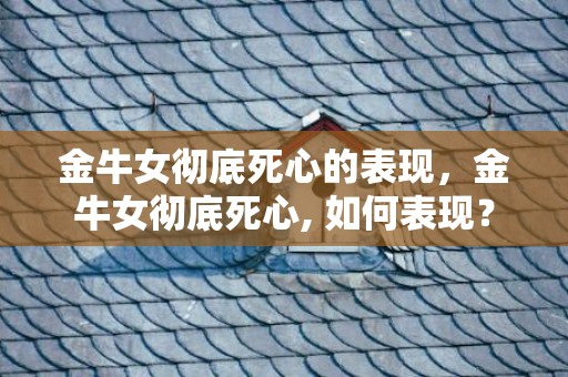 金牛女彻底死心的表现，金牛女彻底死心, 如何表现？