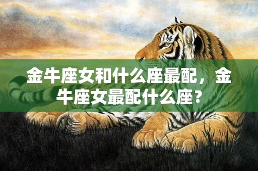 金牛座女和什么座最配，金牛座女最配什么座？