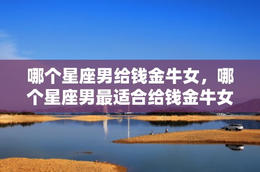 哪个星座男给钱金牛女，哪个星座男最适合给钱金牛女？