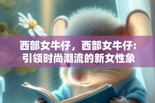 西部女牛仔，西部女牛仔: 引领时尚潮流的新女性象征?