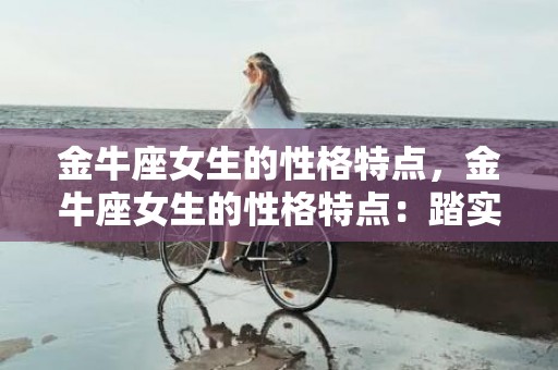 金牛座女生的性格特点，金牛座女生的性格特点：踏实稳重，细致坚定，低调务实