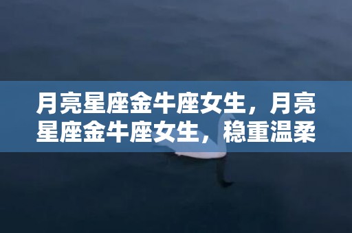 月亮星座金牛座女生，月亮星座金牛座女生，稳重温柔还是固执倔强？