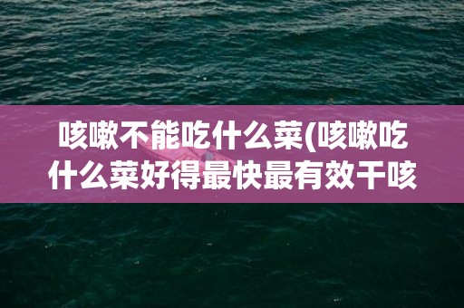 咳嗽不能吃什么菜(咳嗽吃什么菜好得最快最有效干咳)