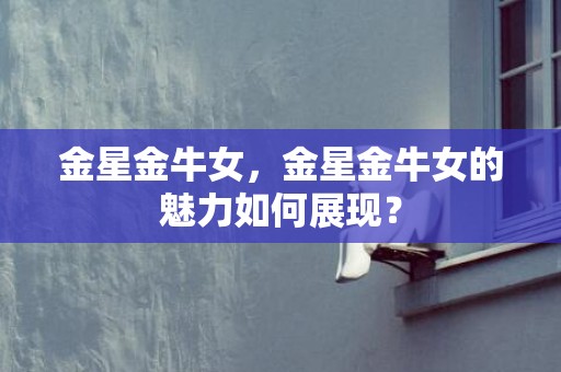 金星金牛女，金星金牛女的魅力如何展现？