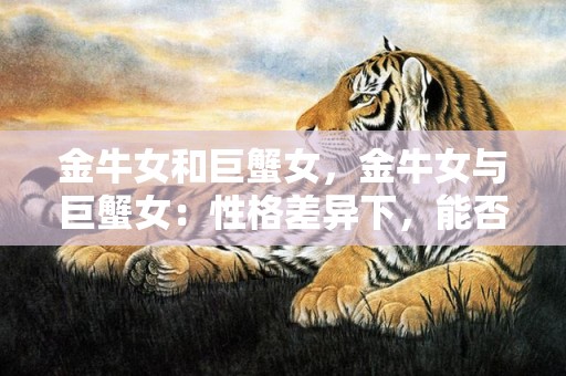 金牛女和巨蟹女，金牛女与巨蟹女：性格差异下，能否成为好朋友？