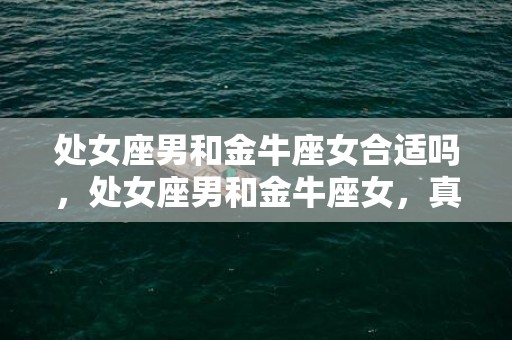 处女座男和金牛座女合适吗，处女座男和金牛座女，真爱还是注定有缘？