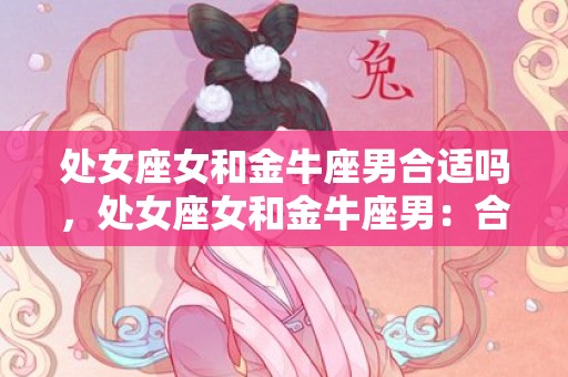处女座女和金牛座男合适吗，处女座女和金牛座男：合适还是不合适？
