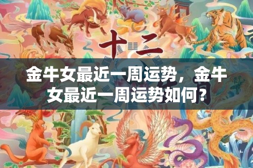 金牛女最近一周运势，金牛女最近一周运势如何？