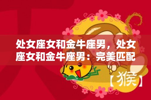 处女座女和金牛座男，处女座女和金牛座男：完美匹配还是星座牛角挑战？