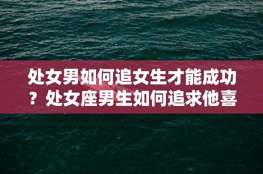 处女男如何追女生才能成功？处女座男生如何追求他喜欢的女生？
