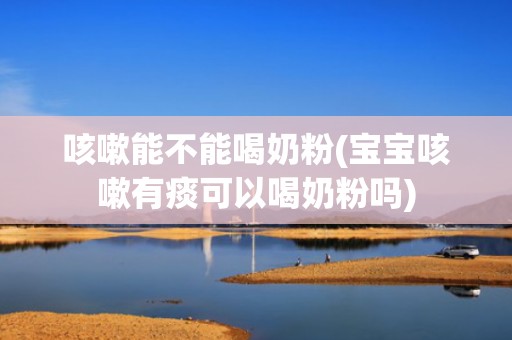咳嗽能不能喝奶粉(宝宝咳嗽有痰可以喝奶粉吗)