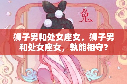 狮子男和处女座女，狮子男和处女座女，孰能相守？