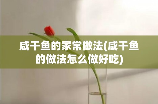 咸干鱼的家常做法(咸干鱼的做法怎么做好吃)