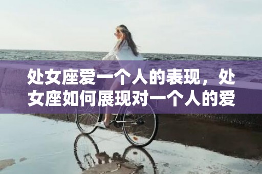 处女座爱一个人的表现，处女座如何展现对一个人的爱？