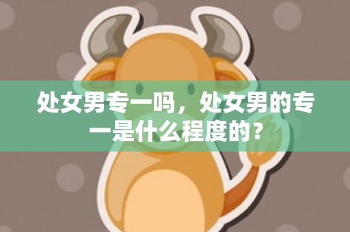 处女男专一吗，处女男的专一是什么程度的？