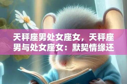 天秤座男处女座女，天秤座男与处女座女：默契情缘还是互补缘？