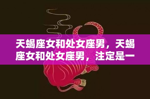 天蝎座女和处女座男，天蝎座女和处女座男，注定是一对幸福的组合吗？
