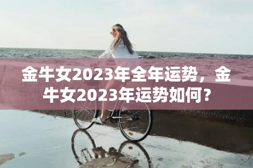 金牛女2023年全年运势，金牛女2023年运势如何？