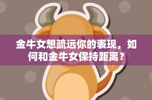 金牛女想疏远你的表现，如何和金牛女保持距离？