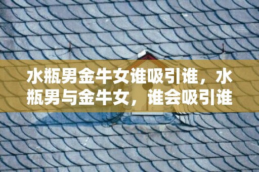 水瓶男金牛女谁吸引谁，水瓶男与金牛女，谁会吸引谁？