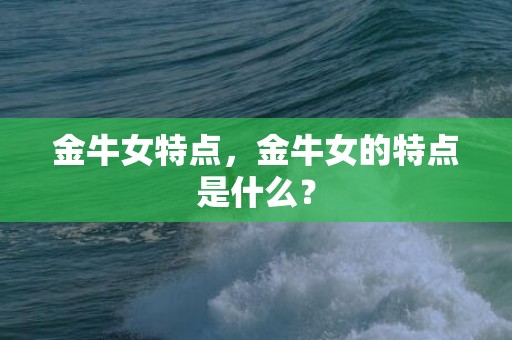 金牛女特点，金牛女的特点是什么？