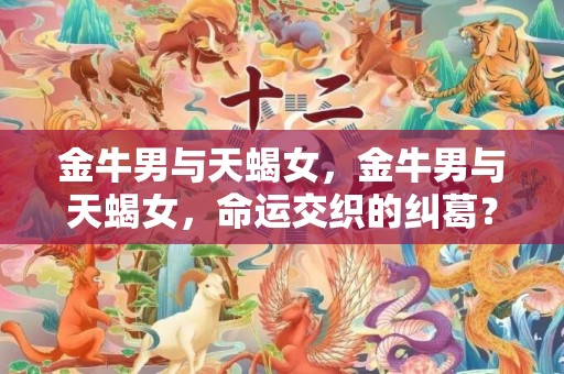 金牛男与天蝎女，金牛男与天蝎女，命运交织的纠葛？