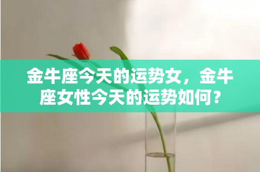 金牛座今天的运势女，金牛座女性今天的运势如何？
