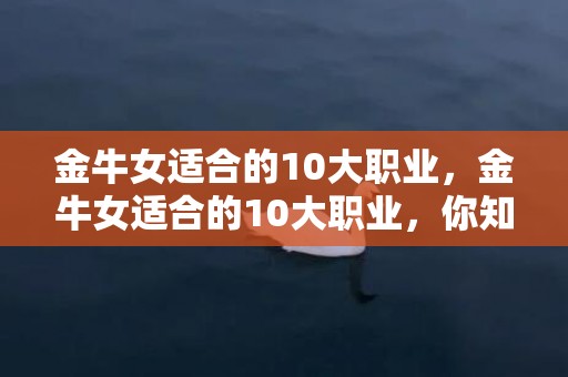 金牛女适合的10大职业，金牛女适合的10大职业，你知道有哪些吗？