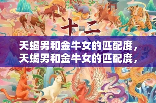 天蝎男和金牛女的匹配度，天蝎男和金牛女的匹配度，究竟如何？