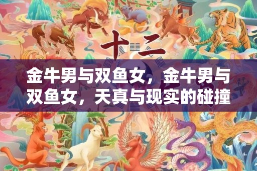 金牛男与双鱼女，金牛男与双鱼女，天真与现实的碰撞？
