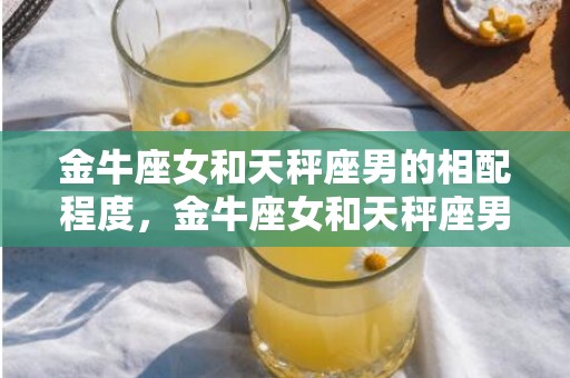金牛座女和天秤座男的相配程度，金牛座女和天秤座男：天作之合还是矛盾并存？