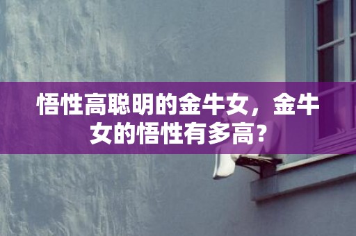悟性高聪明的金牛女，金牛女的悟性有多高？