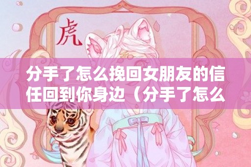 分手了怎么挽回女朋友的信任回到你身边（分手了怎么挽回女朋友的信任回到你身边呢）