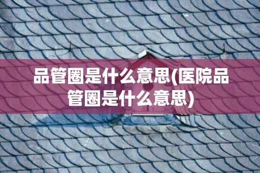 品管圈是什么意思(医院品管圈是什么意思)