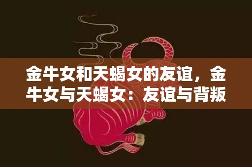 金牛女和天蝎女的友谊，金牛女与天蝎女：友谊与背叛，可靠还是不可预测？