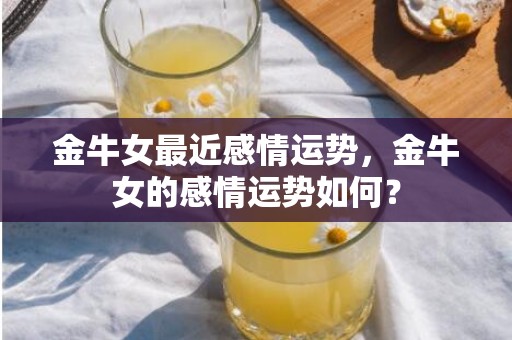金牛女最近感情运势，金牛女的感情运势如何？