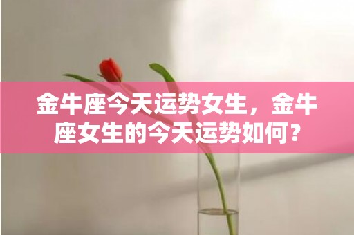 金牛座今天运势女生，金牛座女生的今天运势如何？