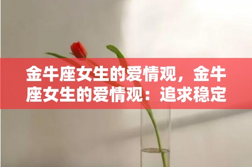 金牛座女生的爱情观，金牛座女生的爱情观：追求稳定还是享受自由？