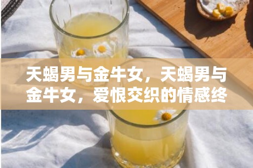 天蝎男与金牛女，天蝎男与金牛女，爱恨交织的情感终结在何方？