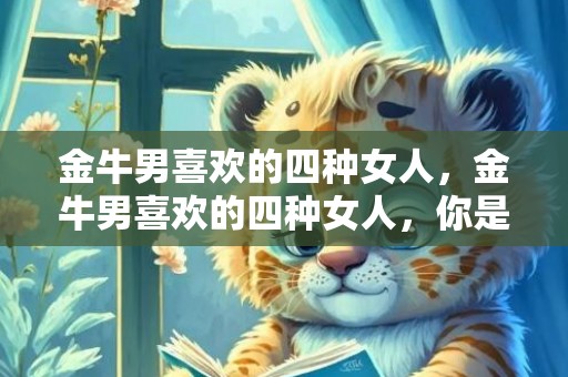 金牛男喜欢的四种女人，金牛男喜欢的四种女人，你是其中哪一种？