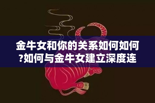 金牛女和你的关系如何如何?如何与金牛女建立深度连接?