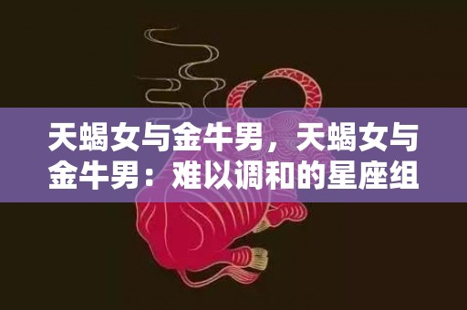 天蝎女与金牛男，天蝎女与金牛男：难以调和的星座组合？