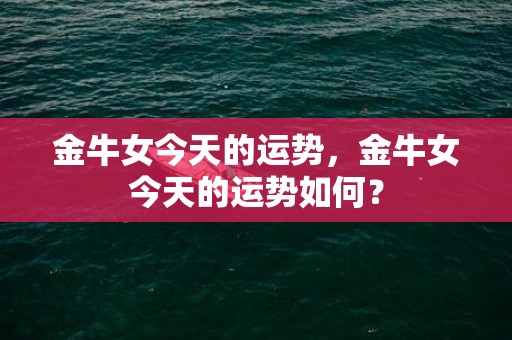 金牛女今天的运势，金牛女今天的运势如何？